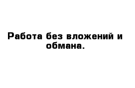 Работа без вложений и обмана.